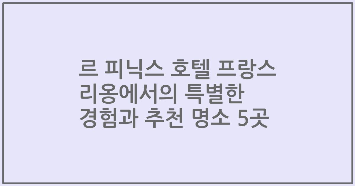르 피닉스 호텔 프랑스 리옹에서의 특별한 경험과 추천 명소 5곳
