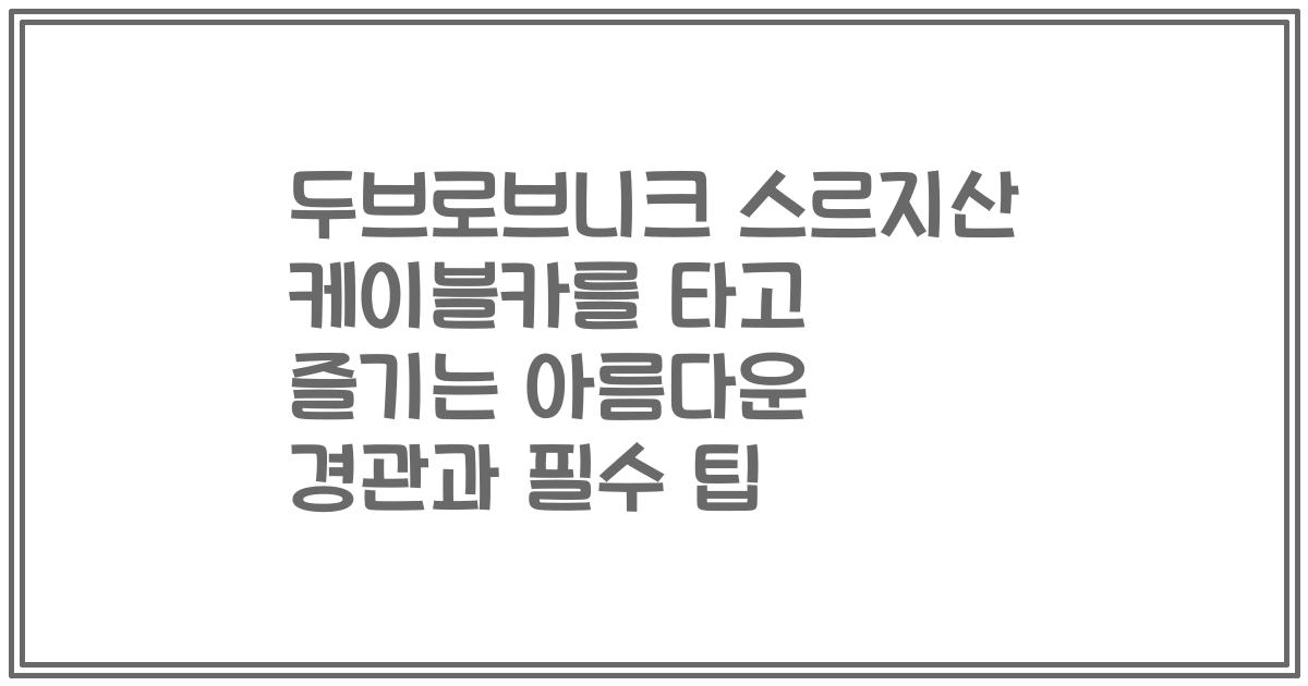 두브로브니크 스르지산 케이블카를 타고 즐기는 아름다운 경관과 필수 팁