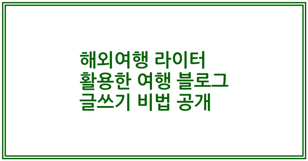 해외여행 라이터 활용한 여행 블로그 글쓰기 비법 공개