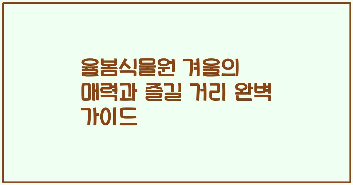 율봄식물원 겨울의 매력과 즐길 거리 완벽 가이드