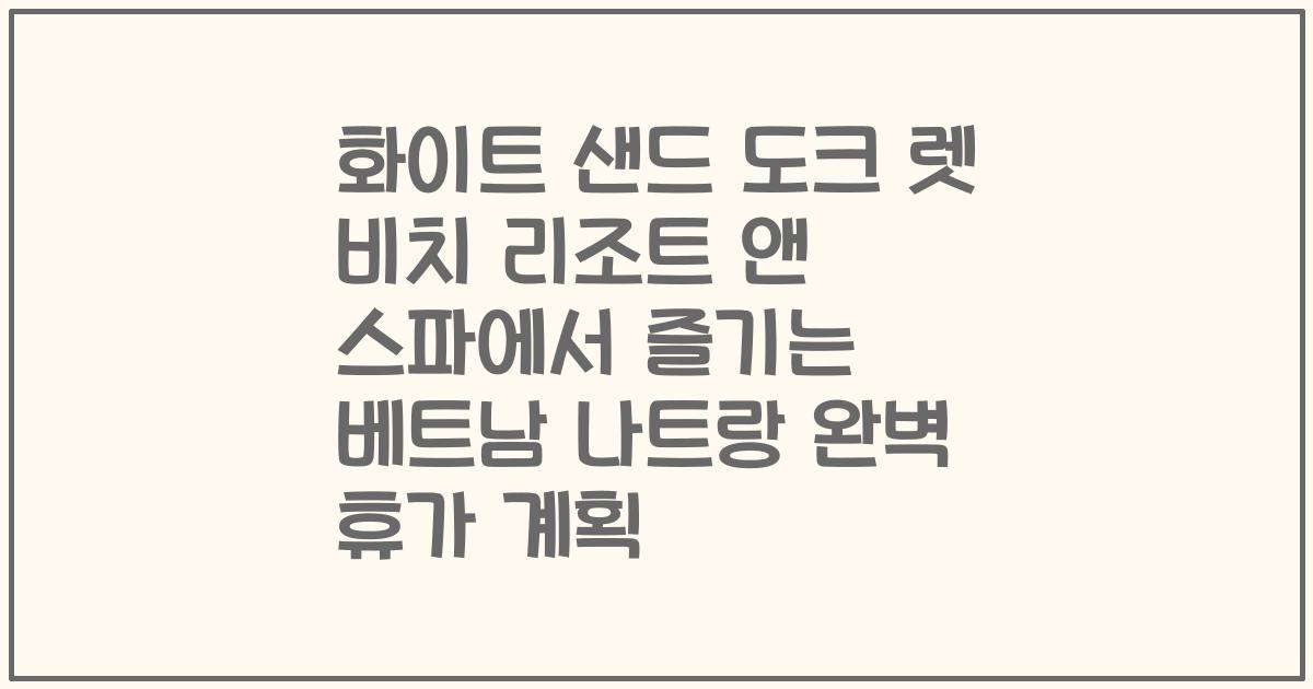 화이트 샌드 도크 렛 비치 리조트 앤 스파에서 즐기는 베트남 나트랑 완벽 휴가 계획