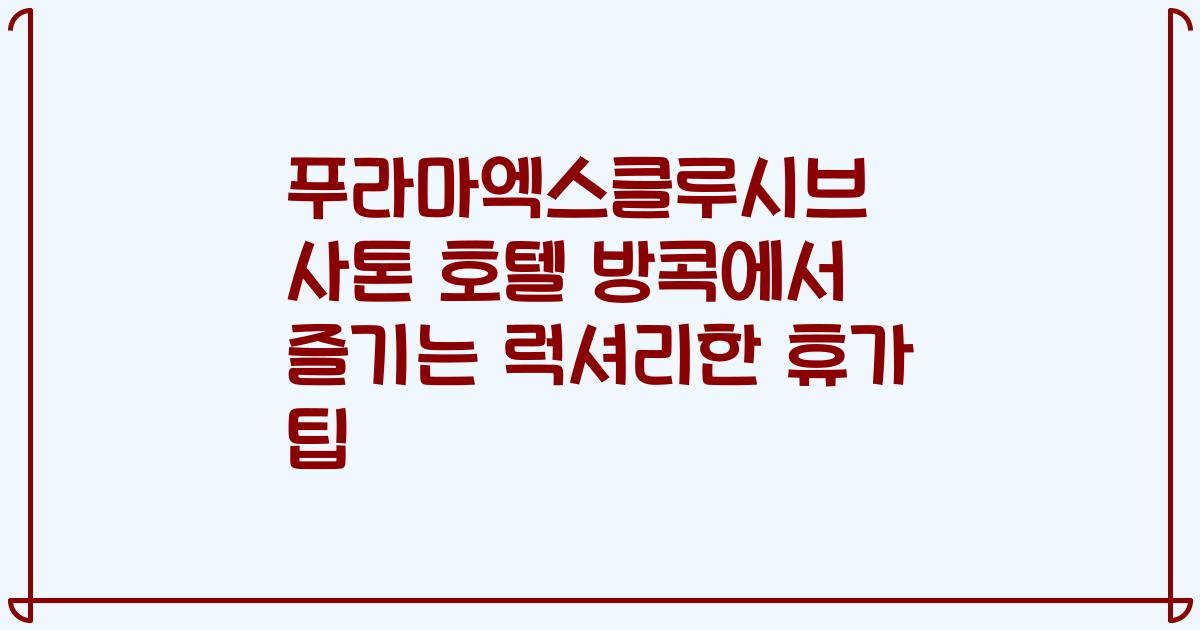 푸라마엑스클루시브 사톤 호텔 방콕에서 즐기는 럭셔리한 휴가 팁