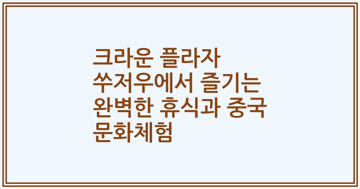 크라운 플라자 쑤저우에서 즐기는 완벽한 휴식과 중국 문화체험