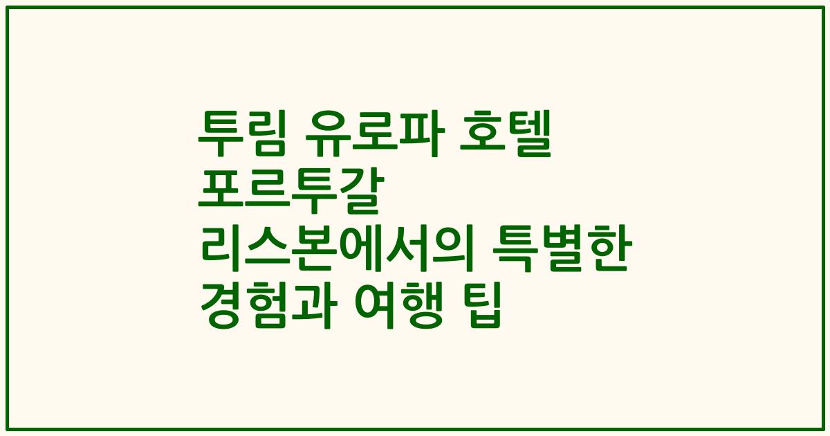 투림 유로파 호텔 포르투갈 리스본에서의 특별한 경험과 여행 팁
