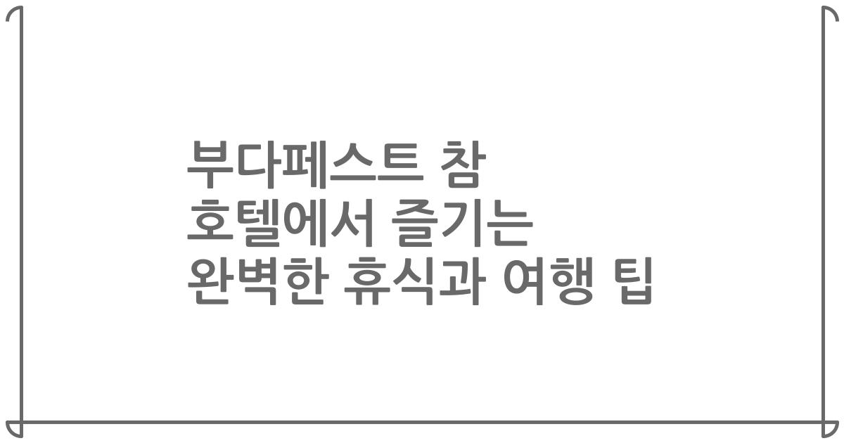 부다페스트 참 호텔에서 즐기는 완벽한 휴식과 여행 팁