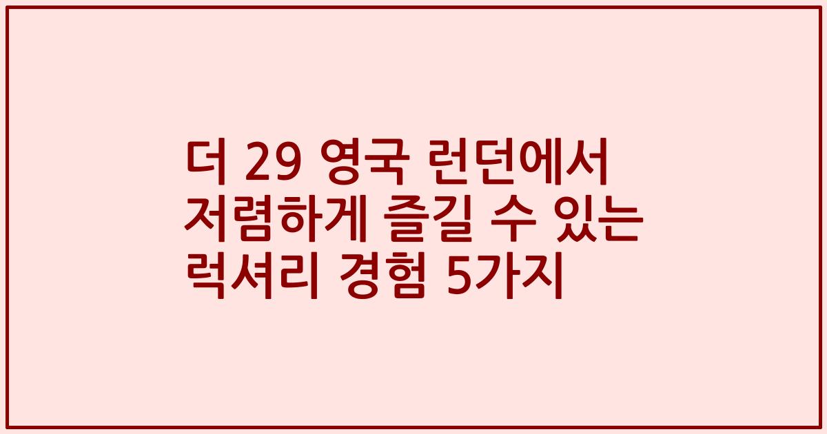 더 29 영국 런던에서 저렴하게 즐길 수 있는 럭셔리 경험 5가지