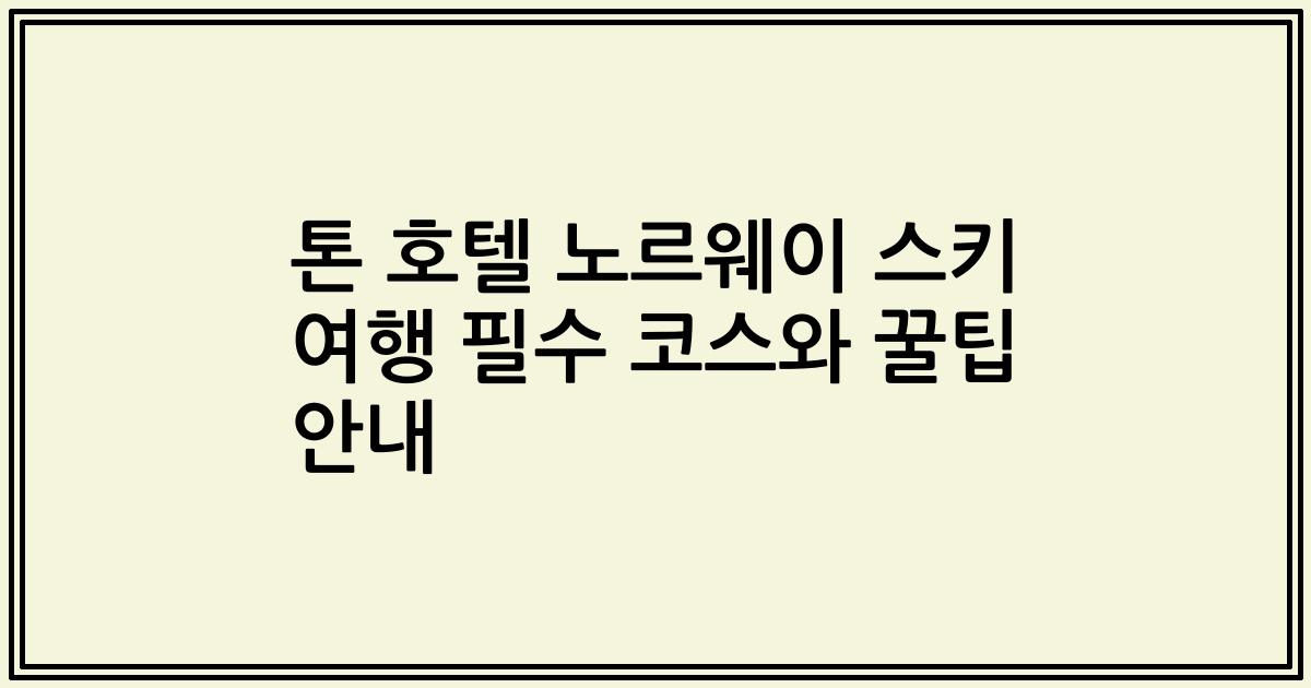 톤 호텔 노르웨이 스키 여행 필수 코스와 꿀팁 안내