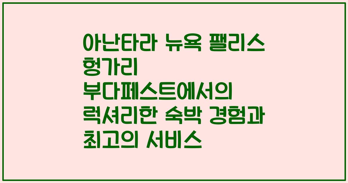 아난타라 뉴욕 팰리스 헝가리 부다페스트에서의 럭셔리한 숙박 경험과 최고의 서비스