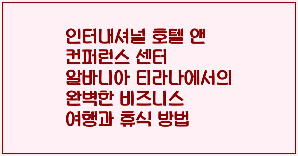 인터내셔널 호텔 앤 컨퍼런스 센터 알바니아 티라나에서의 완벽한 비즈니스 여행과 휴식 방법