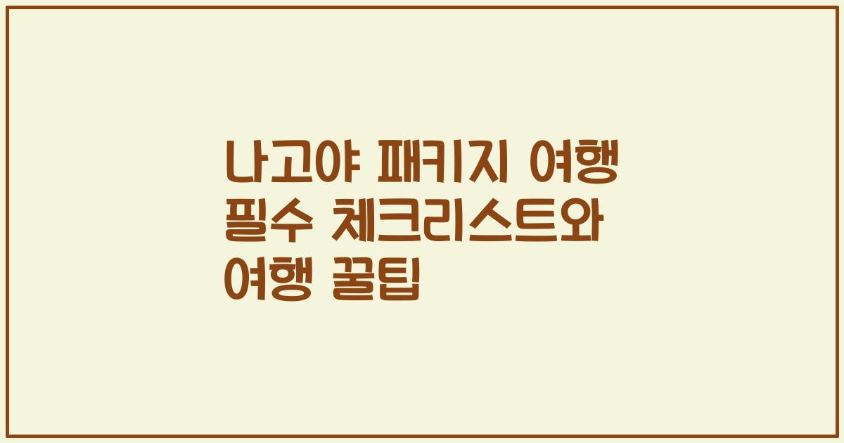 나고야 패키지 여행 필수 체크리스트와 여행 꿀팁