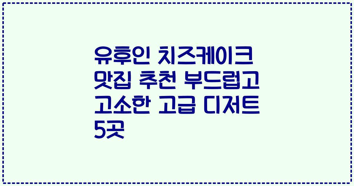유후인 치즈케이크 맛집 추천 부드럽고 고소한 고급 디저트 5곳