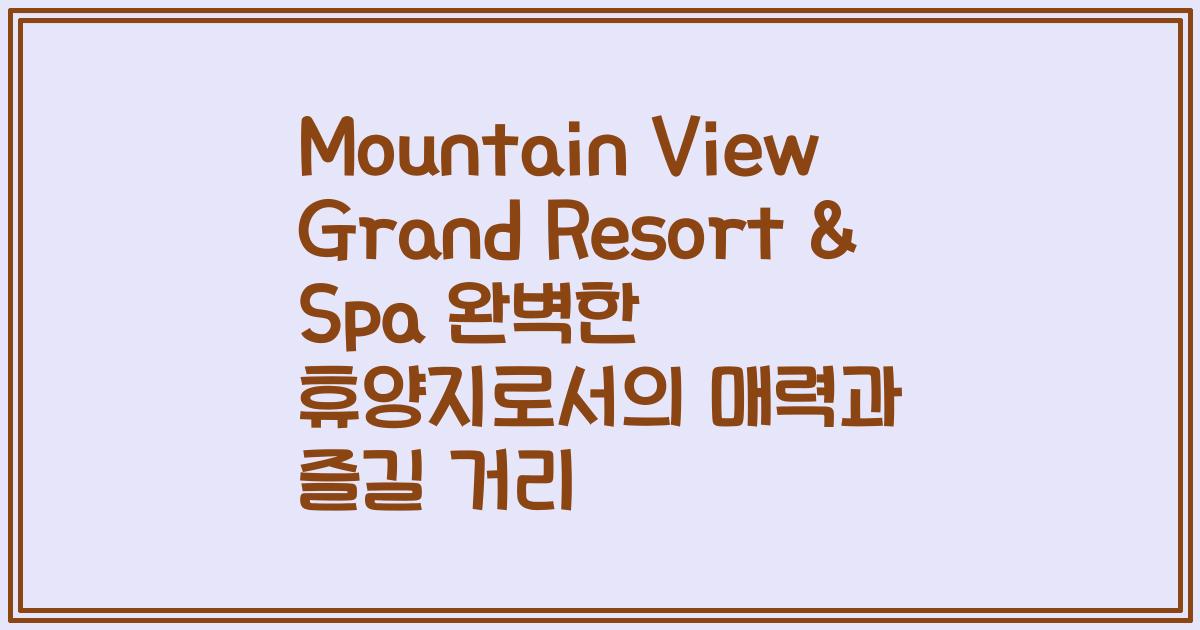 Mountain View Grand Resort & Spa 완벽한 휴양지로서의 매력과 즐길 거리