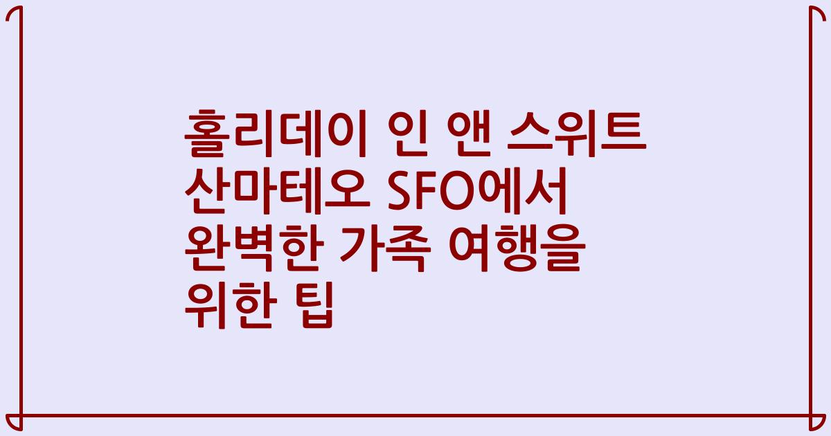 홀리데이 인 앤 스위트 산마테오 SFO에서 완벽한 가족 여행을 위한 팁