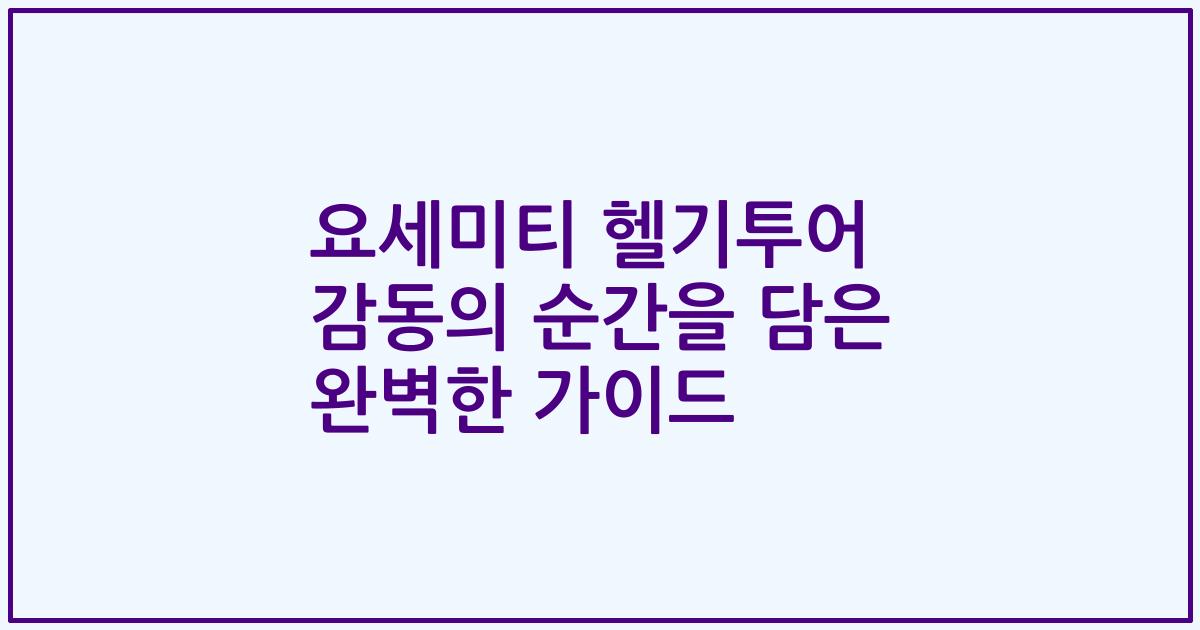 요세미티 헬기투어 감동의 순간을 담은 완벽한 가이드