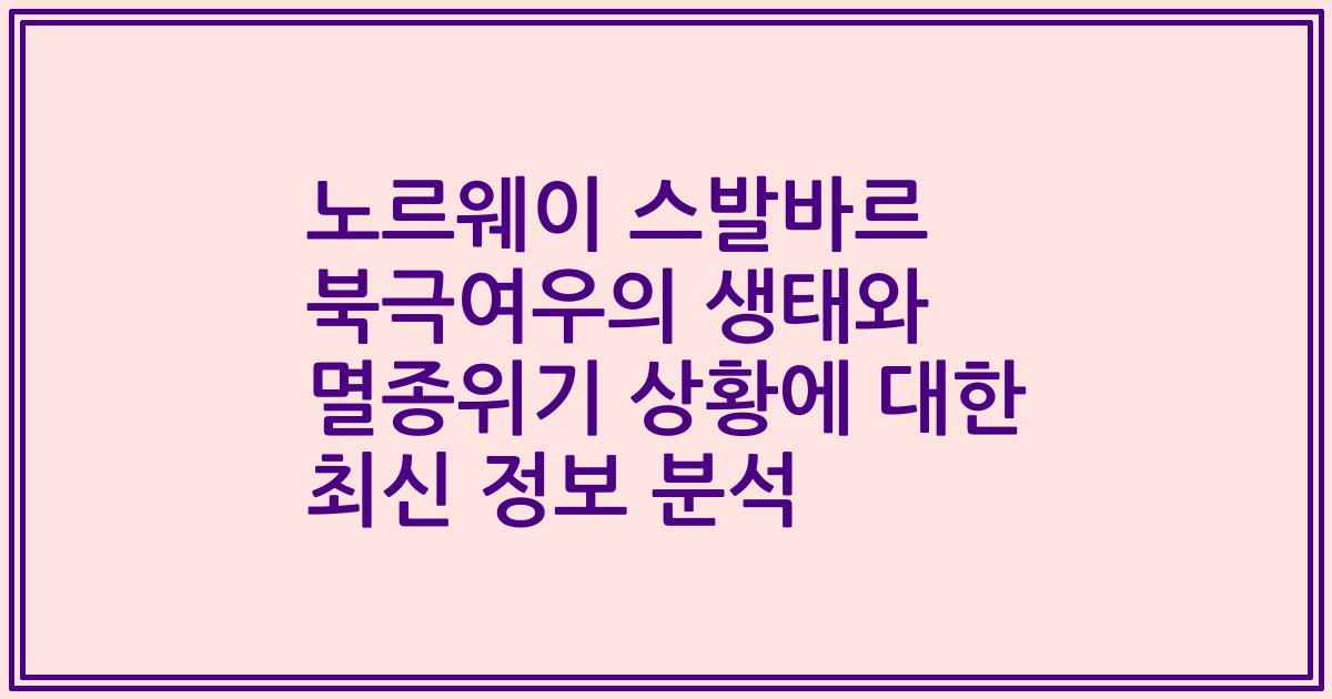 노르웨이 스발바르 북극여우의 생태와 멸종위기 상황에 대한 최신 정보 분석