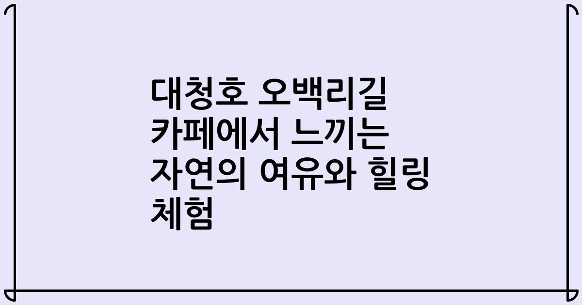 대청호 오백리길 카페에서 느끼는 자연의 여유와 힐링 체험