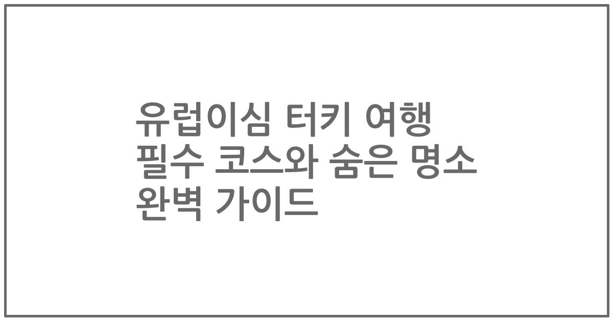 유럽이심 터키 여행 필수 코스와 숨은 명소 완벽 가이드