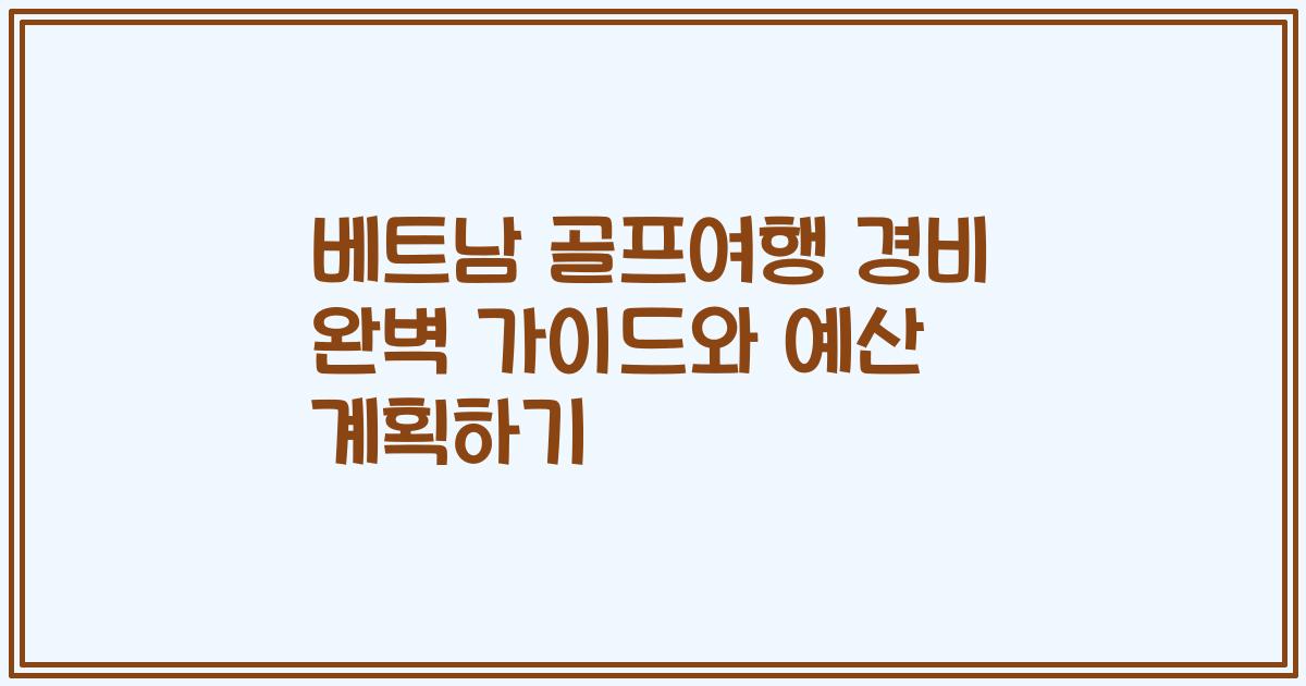 베트남 골프여행 경비 완벽 가이드와 예산 계획하기