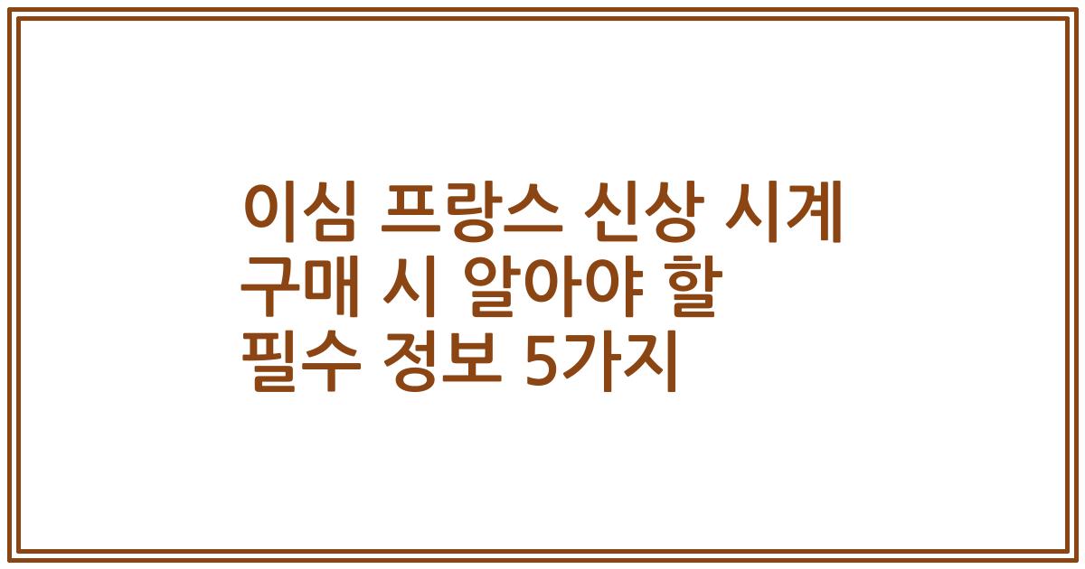 이심 프랑스 신상 시계 구매 시 알아야 할 필수 정보 5가지