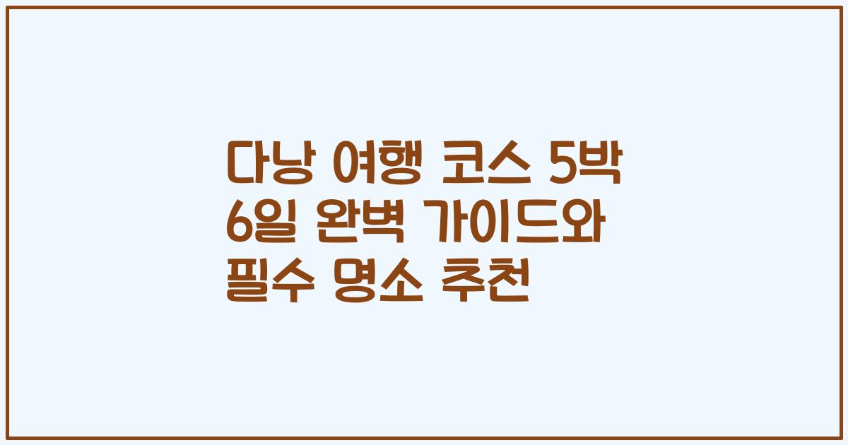 다낭 여행 코스 5박 6일 완벽 가이드와 필수 명소 추천