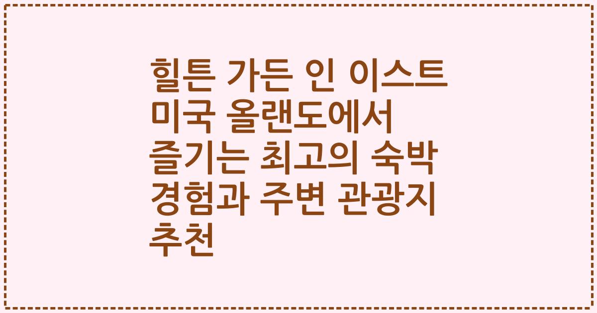 힐튼 가든 인 이스트 미국 올랜도에서 즐기는 최고의 숙박 경험과 주변 관광지 추천