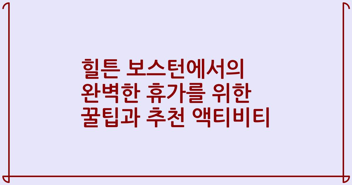힐튼 보스턴에서의 완벽한 휴가를 위한 꿀팁과 추천 액티비티