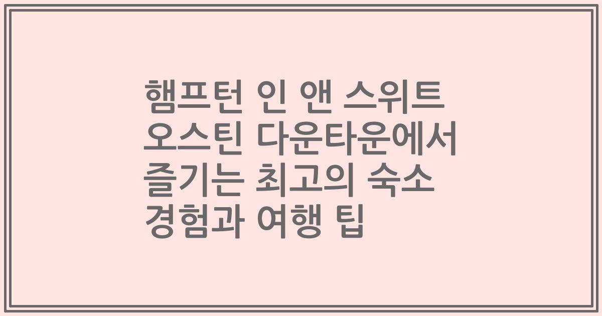 햄프턴 인 앤 스위트 오스틴 다운타운에서 즐기는 최고의 숙소 경험과 여행 팁