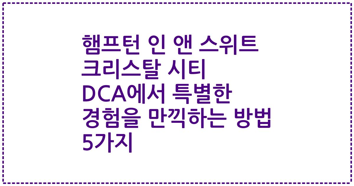 햄프턴 인 앤 스위트 크리스탈 시티 DCA에서 특별한 경험을 만끽하는 방법 5가지
