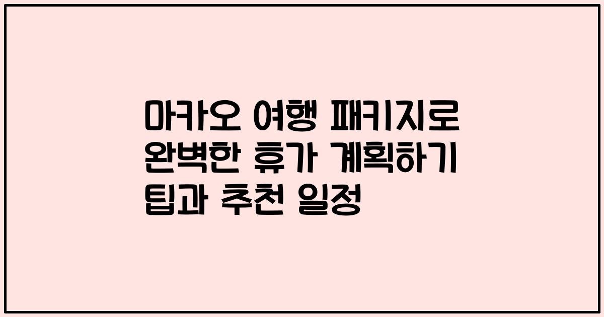 마카오 여행 패키지로 완벽한 휴가 계획하기 팁과 추천 일정