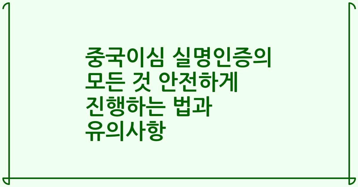 중국이심 실명인증의 모든 것 안전하게 진행하는 법과 유의사항
