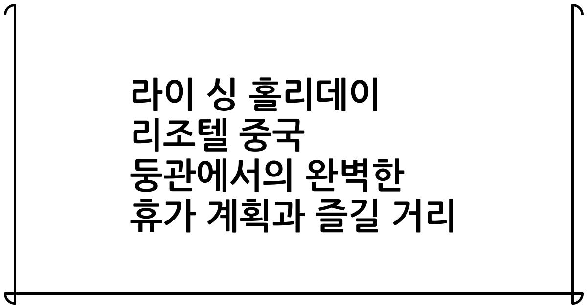 라이 싱 홀리데이 리조텔 중국 둥관에서의 완벽한 휴가 계획과 즐길 거리