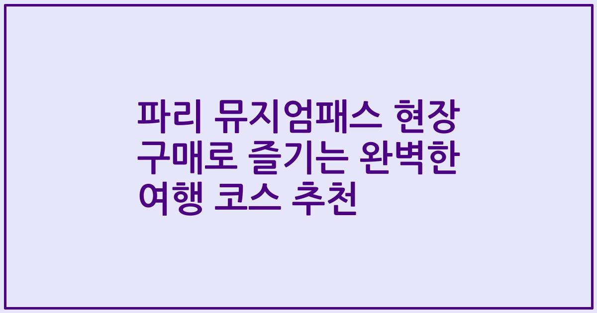 파리 뮤지엄패스 현장 구매로 즐기는 완벽한 여행 코스 추천