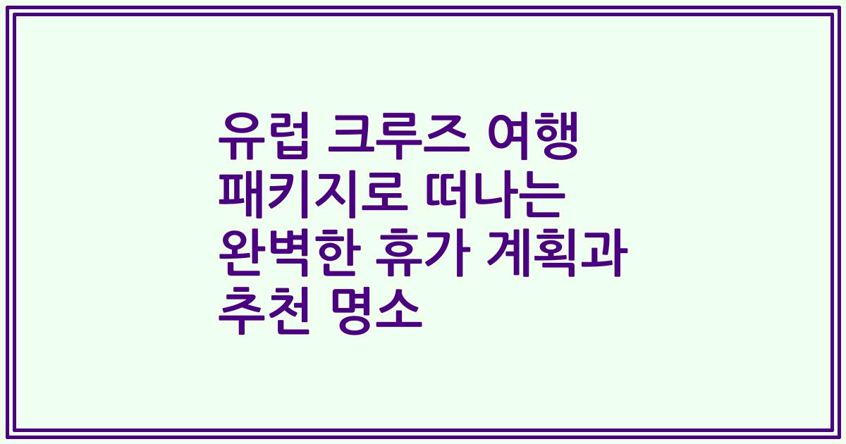유럽 크루즈 여행 패키지로 떠나는 완벽한 휴가 계획과 추천 명소