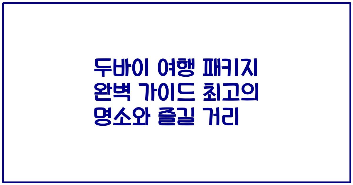 두바이 여행 패키지 완벽 가이드 최고의 명소와 즐길 거리