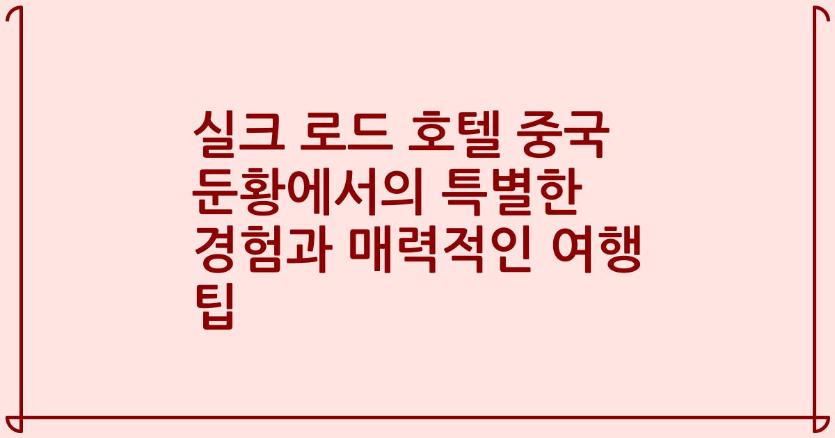 실크 로드 호텔 중국 둔황에서의 특별한 경험과 매력적인 여행 팁