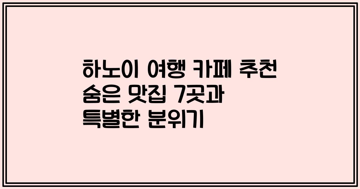하노이 여행 카페 추천 숨은 맛집 7곳과 특별한 분위기
