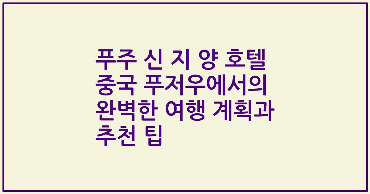 푸주 신 지 양 호텔 중국 푸저우에서의 완벽한 여행 계획과 추천 팁