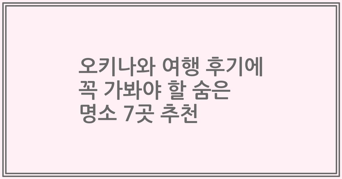 오키나와 여행 후기에 꼭 가봐야 할 숨은 명소 7곳 추천