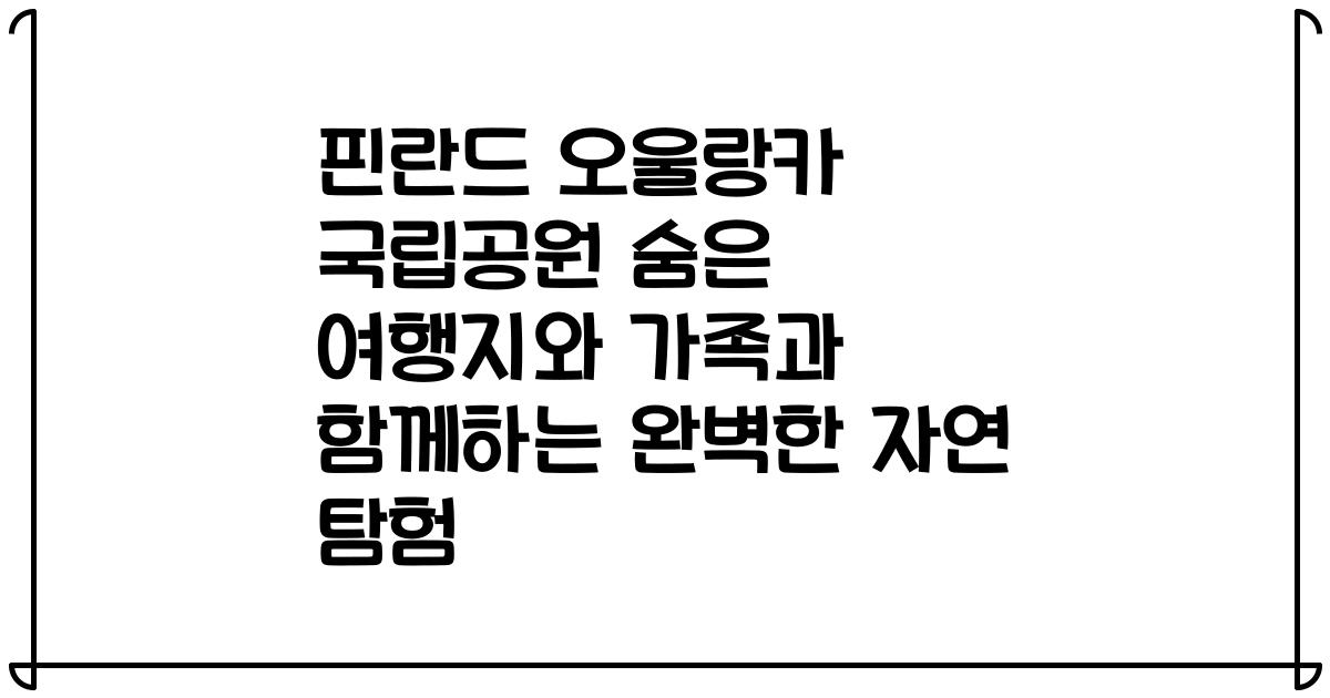 핀란드 오울랑카 국립공원 숨은 여행지와 가족과 함께하는 완벽한 자연 탐험