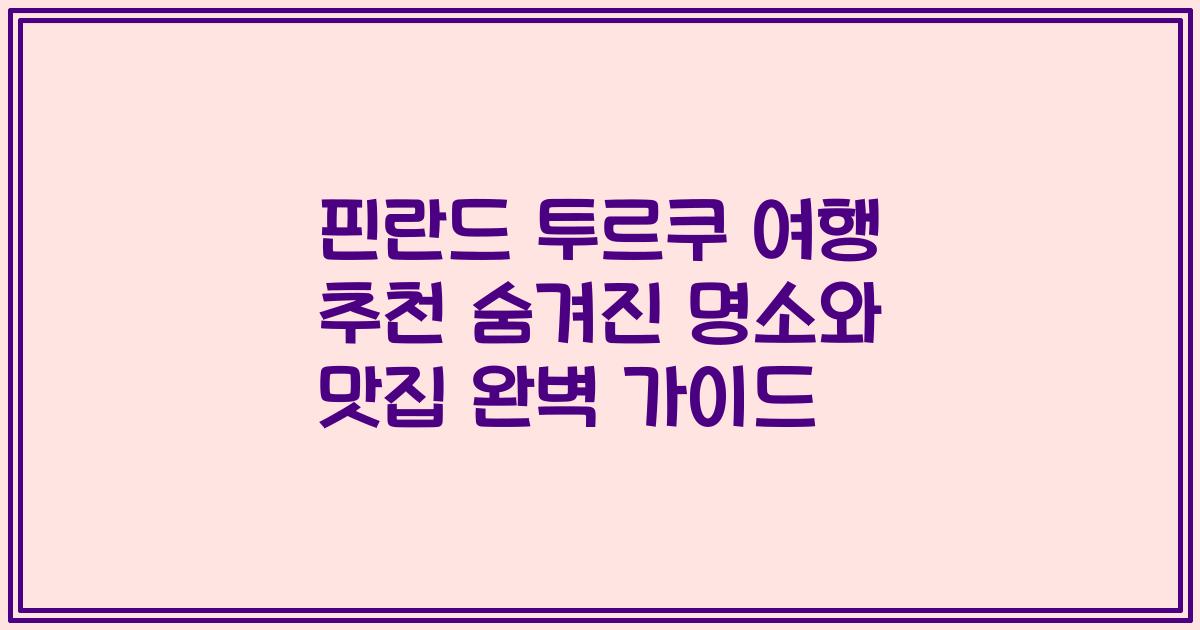 핀란드 투르쿠 여행 추천 숨겨진 명소와 맛집 완벽 가이드
