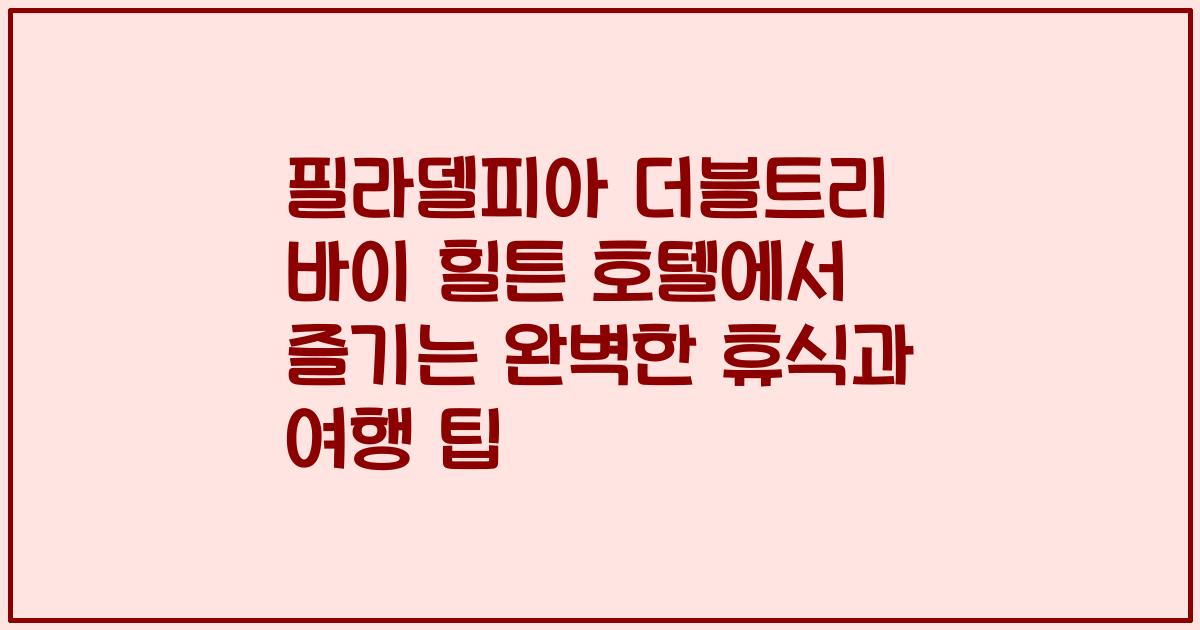 필라델피아 더블트리 바이 힐튼 호텔에서 즐기는 완벽한 휴식과 여행 팁