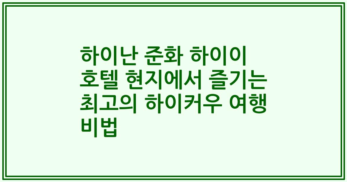 하이난 준화 하이이 호텔 현지에서 즐기는 최고의 하이커우 여행 비법