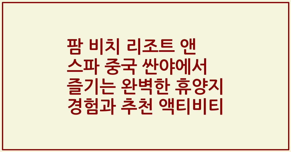 팜 비치 리조트 앤 스파 중국 싼야에서 즐기는 완벽한 휴양지 경험과 추천 액티비티