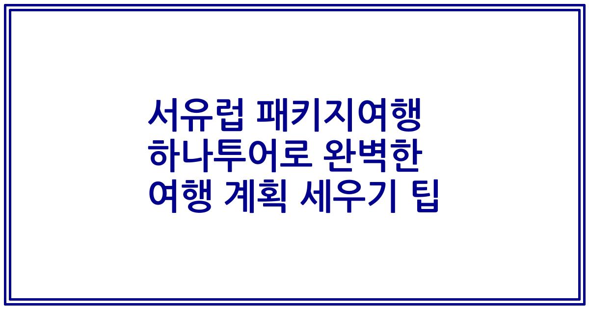 서유럽 패키지여행 하나투어로 완벽한 여행 계획 세우기 팁