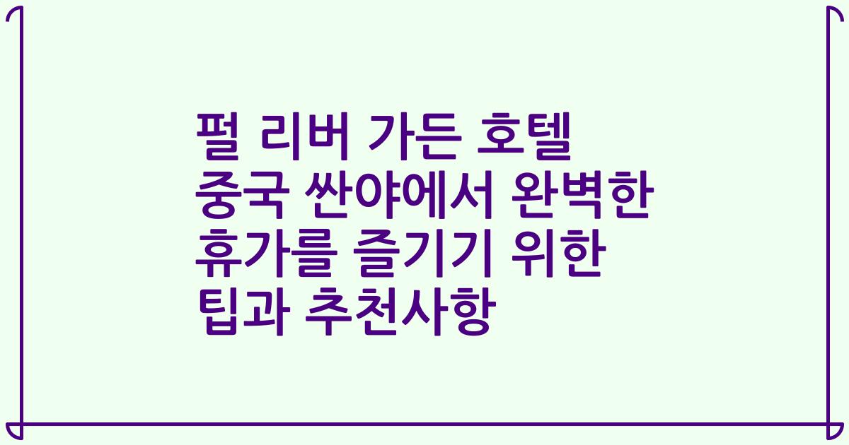 펄 리버 가든 호텔 중국 싼야에서 완벽한 휴가를 즐기기 위한 팁과 추천사항