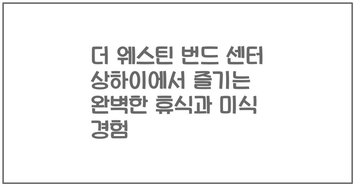 더 웨스틴 번드 센터 상하이에서 즐기는 완벽한 휴식과 미식 경험