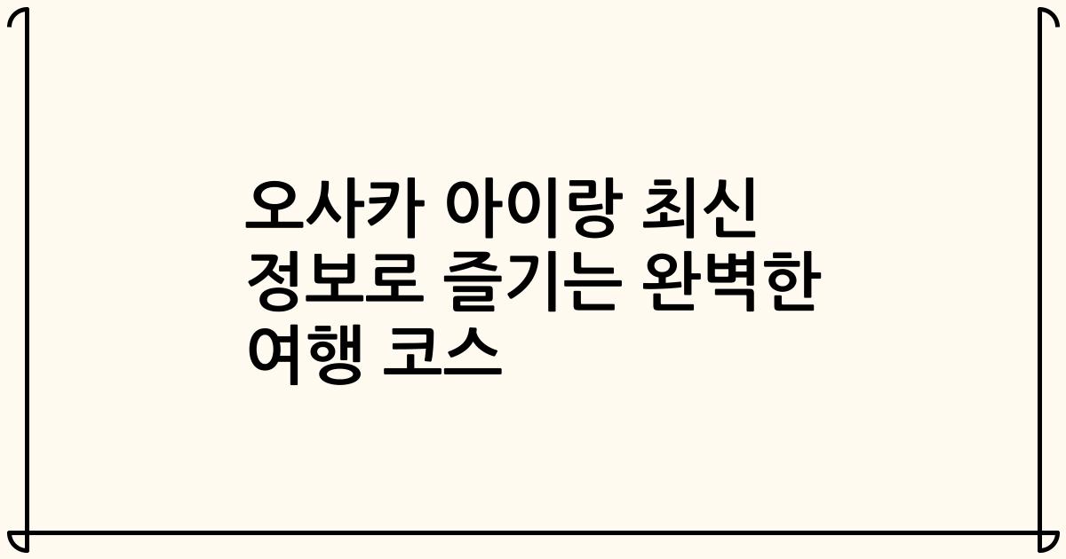 오사카 아이랑 최신 정보로 즐기는 완벽한 여행 코스