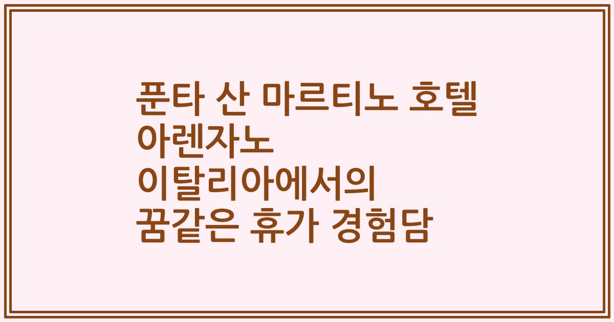 푼타 산 마르티노 호텔 아렌자노 이탈리아에서의 꿈같은 휴가 경험담
