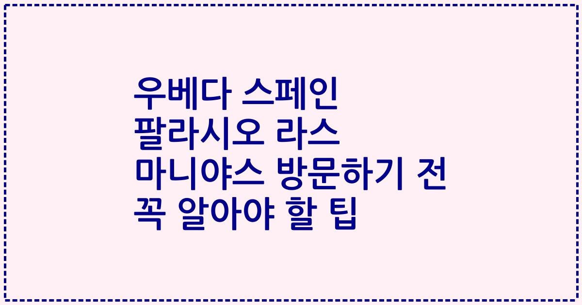 우베다 스페인 팔라시오 라스 마니야스 방문하기 전 꼭 알아야 할 팁