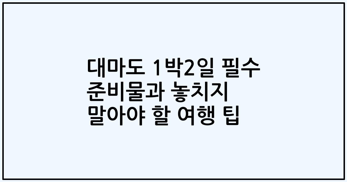 대마도 1박2일 필수 준비물과 놓치지 말아야 할 여행 팁